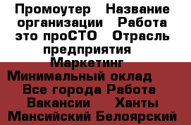 Промоутер › Название организации ­ Работа-это проСТО › Отрасль предприятия ­ Маркетинг › Минимальный оклад ­ 1 - Все города Работа » Вакансии   . Ханты-Мансийский,Белоярский г.